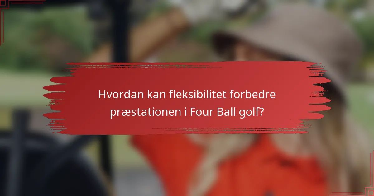Hvordan kan fleksibilitet forbedre præstationen i Four Ball golf?
