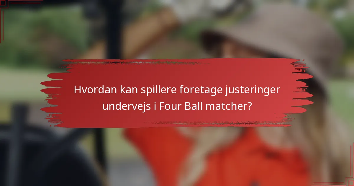 Hvordan kan spillere foretage justeringer undervejs i Four Ball matcher?