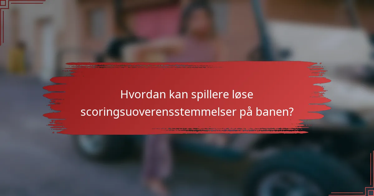 Hvordan kan spillere løse scoringsuoverensstemmelser på banen?