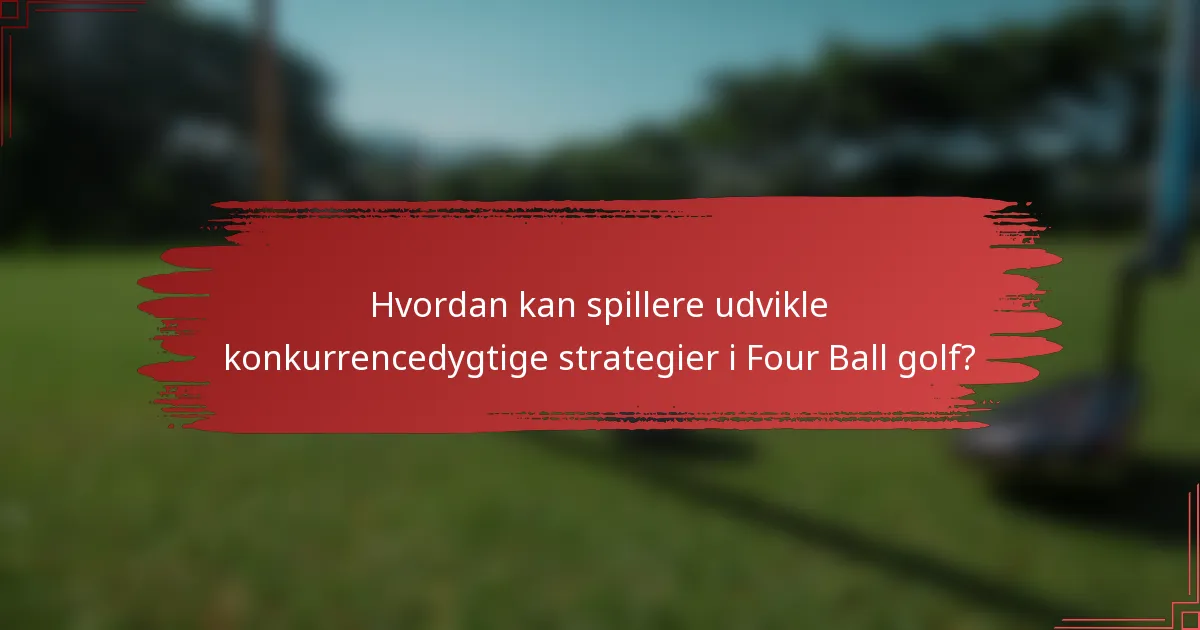 Hvordan kan spillere udvikle konkurrencedygtige strategier i Four Ball golf?
